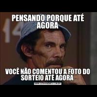 PENSANDO PORQUE ATÉ AGORAVOCÊ NÃO COMENTOU A FOTO DO SORTEIO ATÉ AGORA 