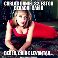 CARLOS DANIEL,S2, ESTOU BEBADA! CAI !!!BEBER, CAIR E LEVANTAR...