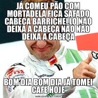 JÁ COMEU PÃO COM MORTADELA FICA SAFADO CABEÇA BARRICHELLO NÃO DEIXA A CABEÇA NÃO NÃO DEIXA A CABEÇABOM DIA BOM DIA JÁ TOMEI CAFÉ HOJE