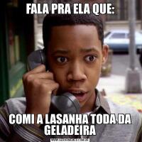 FALA PRA ELA QUE:COMI A LASANHA TODA DA GELADEIRA