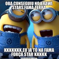 OBA CONSEGUIU NO BRAWL STARS,FAMA TERRAKKKKKKK,EU JÁ TÔ NA FAMA FORÇA STAR KKKKK