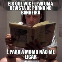 EIS QUE VOCÊ LEVA UMA REVISTA DE PORNO NO BANHEIROÉ PARA A MOMO NÃO ME LIGAR