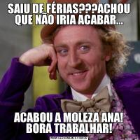 SAIU DE FÉRIAS???ACHOU QUE NÃO IRIA ACABAR...ACABOU A MOLEZA ANA! BORA TRABALHAR!