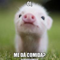OI,ME DÁ COMIDA?
