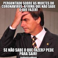 PERGUNTADO SOBRE AS MORTES DO CORONAVIRUS, AFIRMA QUE NÃO SABE O QUE FAZER!SE NÃO SABE O QUE FAZER? PEDE PARA SAIR! 