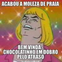 ACABOU A MOLEZA DE PRAIA BEM VINDA - CHOCOLATINHO EM DOBRO PELO ATRASO
