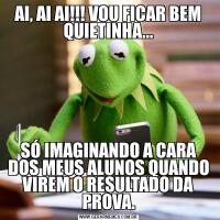 AI, AI AI!!! VOU FICAR BEM QUIETINHA...SÓ IMAGINANDO A CARA DOS MEUS ALUNOS QUANDO VIREM O RESULTADO DA PROVA.