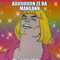 AIIIIIIIIIIIIN ZÉ DA MANGANN