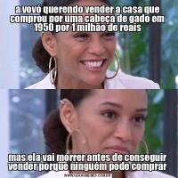 a vovó querendo vender a casa que comprou por uma cabeça de gado em 1950 por 1 milhão de reaismas ela vai morrer antes de conseguir vender porque ninguém pode comprar