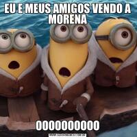 EU E MEUS AMIGOS VENDO A MORENAOOOOOOOOOO