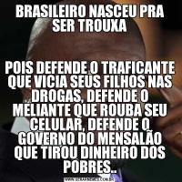 BRASILEIRO NASCEU PRA SER TROUXAPOIS DEFENDE O TRAFICANTE QUE VICIA SEUS FILHOS NAS DROGAS, DEFENDE O MELIANTE QUE ROUBA SEU CELULAR, DEFENDE O GOVERNO DO MENSALÃO QUE TIROU DINHEIRO DOS POBRES..