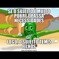 SE O SUJEITO É MUITO POBRE E PASSA NECESSIDADESLOGO, O SUJEITO TEM 5 FILHOS