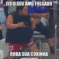 EIS Q SEU AMG FOLGADOROBA SUA COXINHA