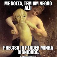 ME SOLTA, TEM UM NEGÃO ALÍ!PRECISO IR PERDER MINHA DIGNIDADE.