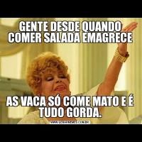 GENTE DESDE QUANDO COMER SALADA EMAGRECEAS VACA SÓ COME MATO E É TUDO GORDA.