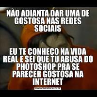 NÃO ADIANTA DAR UMA DE GOSTOSA NAS REDES SOCIAISEU TE CONHEÇO NA VIDA REAL E SEI QUE TU ABUSA DO PHOTOSHOP PRA SE PARECER GOSTOSA NA INTERNET