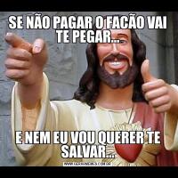 SE NÃO PAGAR O FACÃO VAI TE PEGAR…E NEM EU VOU QUERER TE SALVAR…