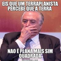 EIS QUE UM TERRAPLANISTA PERCEBE QUE A TERRA NAO É PLANA MAIS SIM QUADRADA