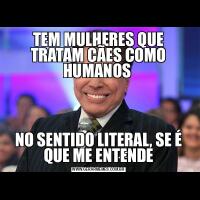 TEM MULHERES QUE TRATAM CÃES COMO HUMANOS NO SENTIDO LITERAL, SE É QUE ME ENTENDE