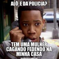 ALÔ  E DA POLICIA?TEM UMA MULHER CAGANDO FEDENDO NA MINHA CASA