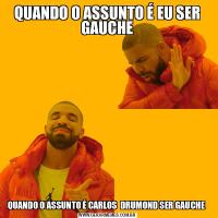 QUANDO O ASSUNTO É EU SER GAUCHEQUANDO O ASSUNTO É CARLOS  DRUMOND SER GAUCHE 