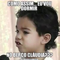 COMO ASSIM... EU VOU DORMIR NO BERÇO CLÁUDIA???