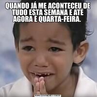 QUANDO JÁ ME ACONTECEU DE TUDO ESTA SEMANA E ATÉ AGORA É QUARTA-FEIRA. 
