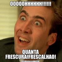 OOOOOHHHHHH!!!!!!QUANTA FRESCURA!FRESCALHAO!