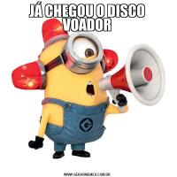 JÁ CHEGOU O DISCO VOADOR