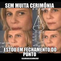 SEM MUITA CERIMÔNIA ESTOU EM FECHAMENTO DO PONTO 