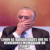 LENDO AS BARBARIDADES QUE OS VENDEDORES ME MANDAM NO TEAMS