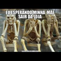 EU ESPERANDO MINHA  MÃE SAIR DA LOJA