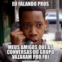 EU FALANDO PROSMEUS AMIGOS QUE AS CONVERSAS DO GRUPO VAZARAM PRO FBI
