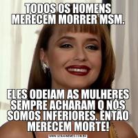 TODOS OS HOMENS MERECEM MORRER MSM.ELES ODEIAM AS MULHERES SEMPRE ACHARAM Q NÓS SOMOS INFERIORES. ENTÃO MERECEM MORTE!