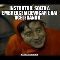 INSTRUTOR: SOLTA A EMBREAGEM DEVAGAR E VAI ACELERANDO....