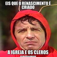 EIS QUE O RENASCIMENTO É CRIADOA IGREJA E OS CLEROS