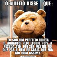 &QUOT;O  SUJEITO  DISSE      QUE :EU  SOU  UM  PERFEITO  IDIÓTA !!...AGRADECI  PELO  ELOGIO  POIS...A  PESSÔA..TEM  QUE SER  MESTRE  NO  QUE  FAZ...E  NEM  EU  SABÍA  QUE  ERA  TÃO  BOM  ASSIM !&QUOT;