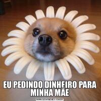 EU PEDINDO DINHEIRO PARA MINHA MÃE