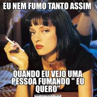 EU NEM FUMO TANTO ASSIM QUANDO EU VEJO UMA PESSOA FUMANDO '' EU QUERO''