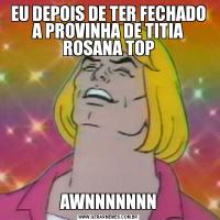EU DEPOIS DE TER FECHADO A PROVINHA DE TITIA ROSANA TOPAWNNNNNNN