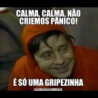 CALMA, CALMA, NÃO CRIEMOS PÂNICO!É SÓ UMA GRIPEZINHA