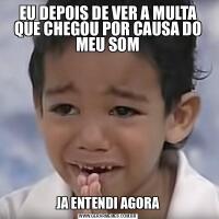 EU DEPOIS DE VER A MULTA QUE CHEGOU POR CAUSA DO MEU SOMJA ENTENDI AGORA