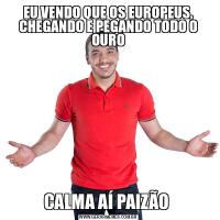 EU VENDO QUE OS EUROPEUS, CHEGANDO E PEGANDO TODO O OUROCALMA AÍ PAIZÃO 