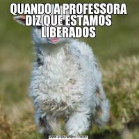 QUANDO A PROFESSORA DIZ QUE ESTAMOS LIBERADOS