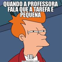 QUANDO A PROFESSORA FALA QUE A TAREFA É PEQUENAEU: