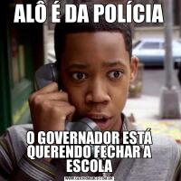 ALÔ É DA POLÍCIAO GOVERNADOR ESTÁ QUERENDO FECHAR A ESCOLA
