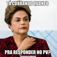 TÁ COBRANDO QUANTO PRA RESPONDER NO PV? 