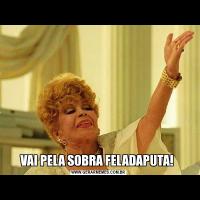 VAI PELA SOBRA FELADAPUTA! 