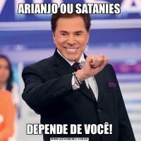 ARIANJO OU SATANIESDEPENDE DE VOCÊ!