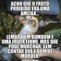 ACHO QUE O FRUTO PROIBIDO ERA UMA AMEIXA...LEMBRA UM BUMBUM E UMA FRUTA FIRME, MAS QUE PODE MURCHAR, SEM CONTAR QUE É BOM DE MORDER.